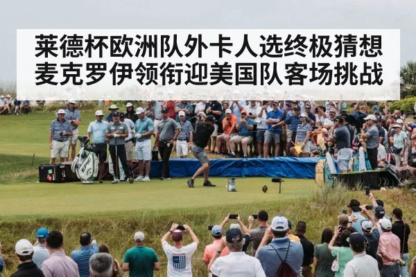 莱德杯欧洲队外卡人选终极猜想 麦克罗伊领衔迎美国队客场挑战
