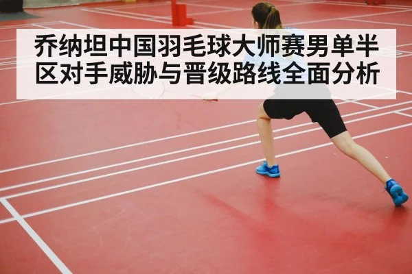 乔纳坦中国羽毛球大师赛男单半区对手威胁与晋级路线全面分析