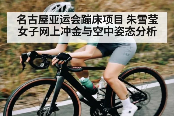 名古屋亚运会蹦床项目 朱雪莹女子网上冲金与空中姿态分析
