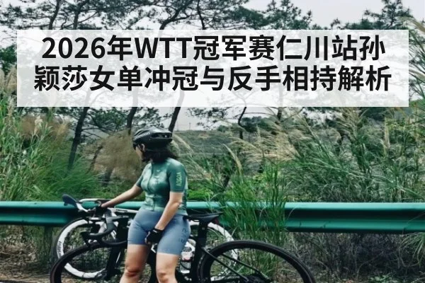 2026年WTT冠军赛仁川站孙颖莎女单冲冠与反手相持解析
